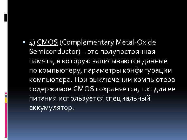  4) CMOS (Complementary Metal-Oxide Semiconductor) – это полупостоянная память, в которую записываются данные