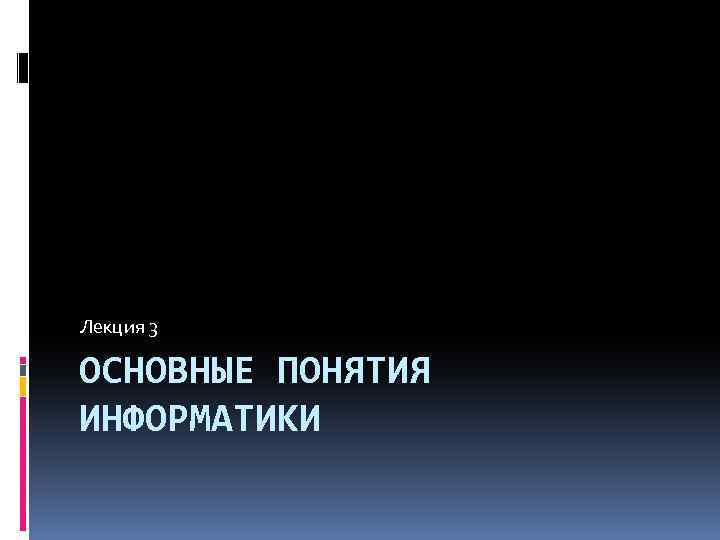 Лекция 3 ОСНОВНЫЕ ПОНЯТИЯ ИНФОРМАТИКИ 