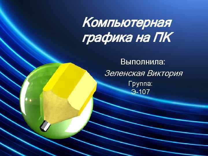 Компьютерная графика на ПК Выполнила: Зеленская Виктория Группа: Э-107 