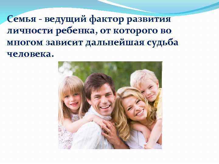 Семья - ведущий фактор развития личности ребенка, от которого во многом зависит дальнейшая судьба
