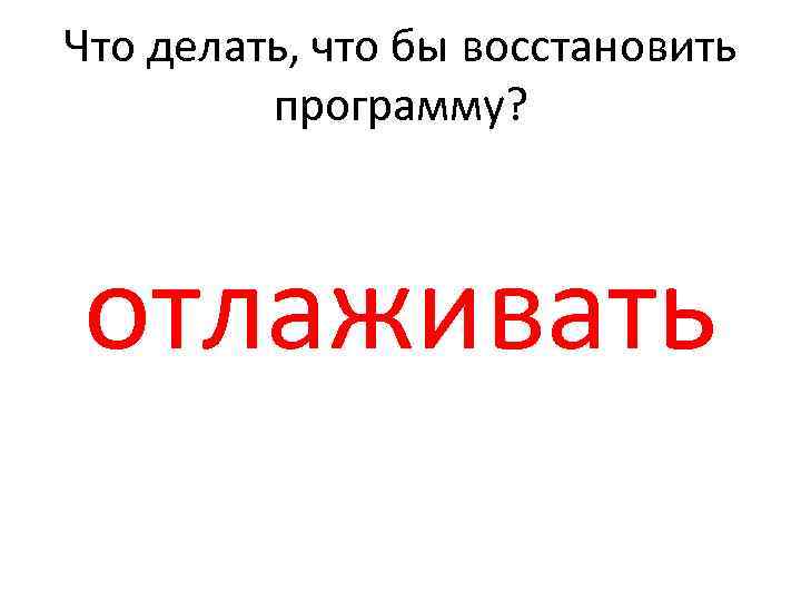 Что делать, что бы восстановить программу? отлаживать 