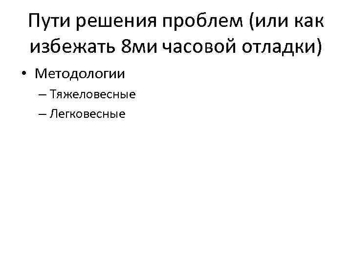 Пути решения проблем (или как избежать 8 ми часовой отладки) • Методологии – Тяжеловесные