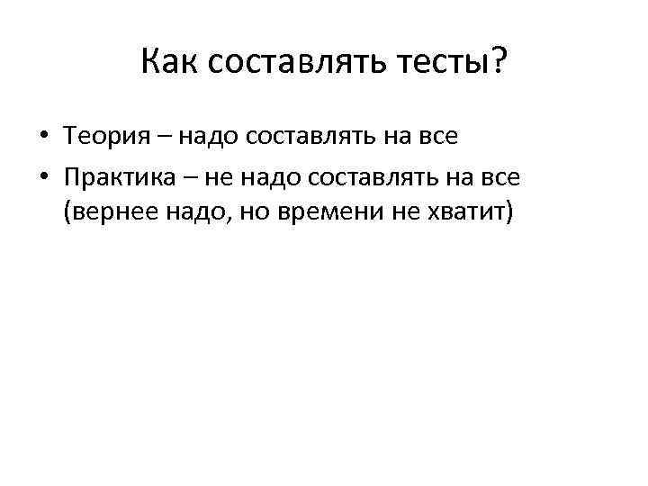 Как составлять тесты? • Теория – надо составлять на все • Практика – не