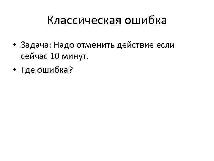 Классическая ошибка • Задача: Надо отменить действие если сейчас 10 минут. • Где ошибка?