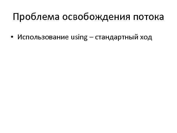 Проблема освобождения потока • Использование using – стандартный ход 