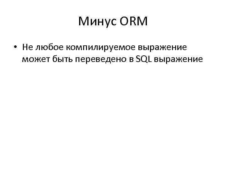 Минус ORM • Не любое компилируемое выражение может быть переведено в SQL выражение 