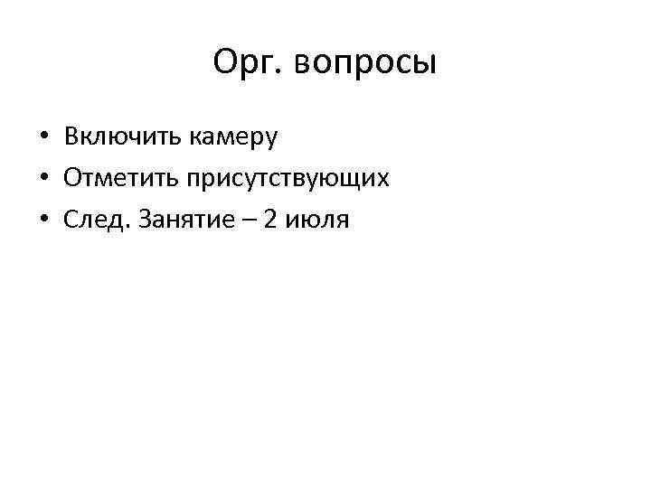 Орг. вопросы • Включить камеру • Отметить присутствующих • След. Занятие – 2 июля