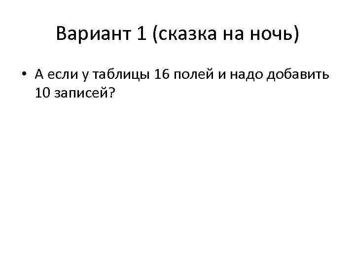 Вариант 1 (сказка на ночь) • А если у таблицы 16 полей и надо