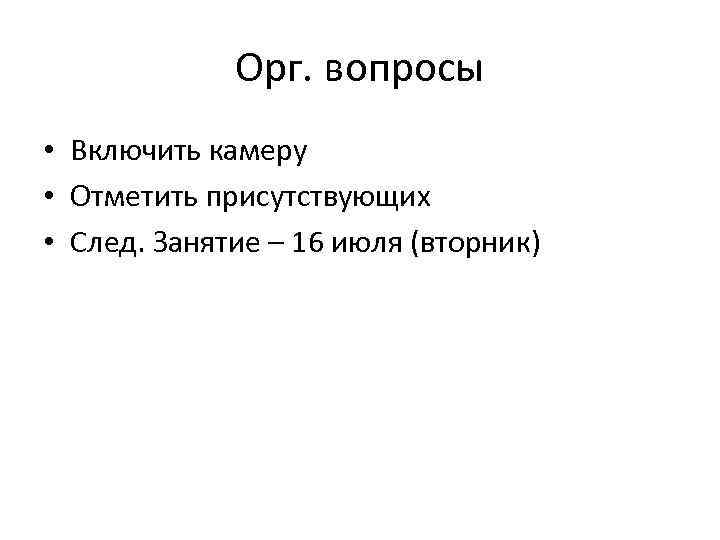 Орг. вопросы • Включить камеру • Отметить присутствующих • След. Занятие – 16 июля