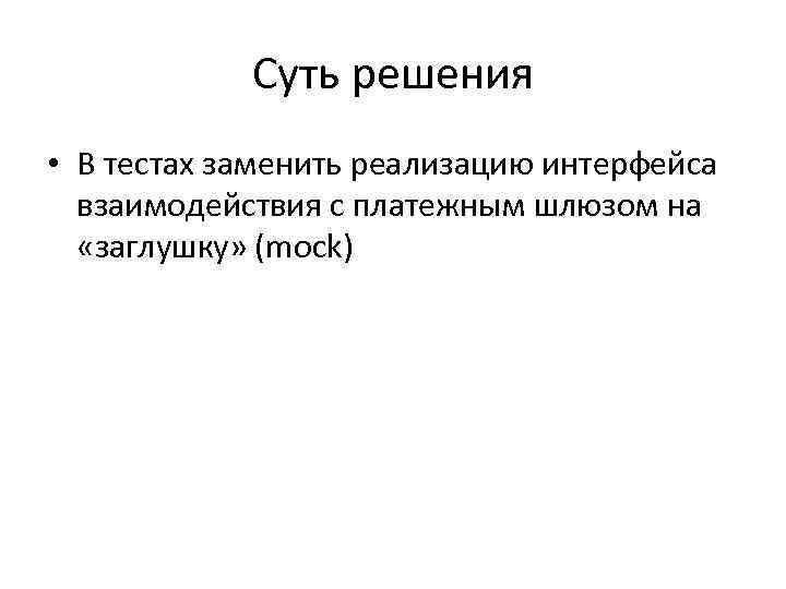 Суть решения • В тестах заменить реализацию интерфейса взаимодействия с платежным шлюзом на «заглушку»