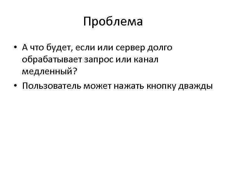 Проблема • А что будет, если или сервер долго обрабатывает запрос или канал медленный?