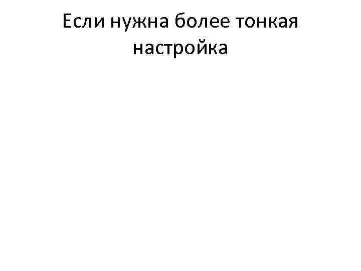 Если нужна более тонкая настройка 