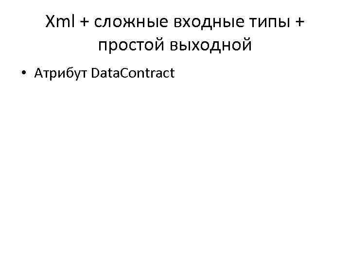 Xml + сложные входные типы + простой выходной • Атрибут Data. Contract 