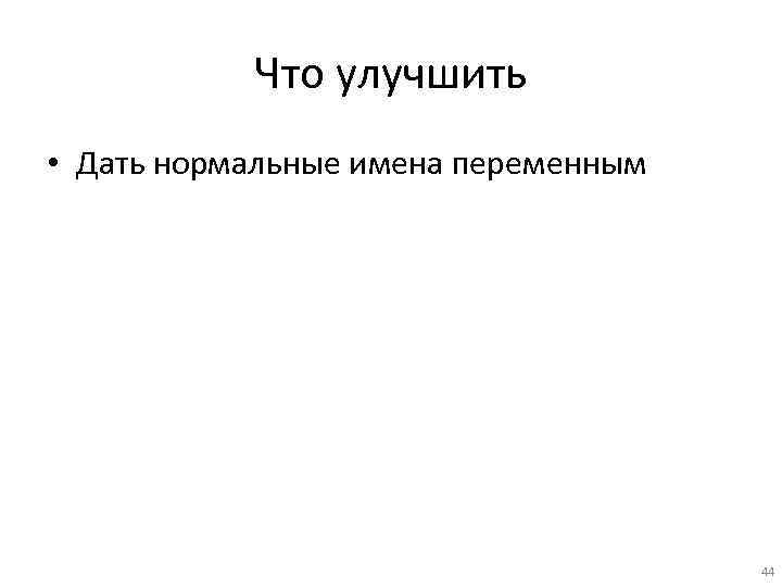 Что улучшить • Дать нормальные имена переменным 44 