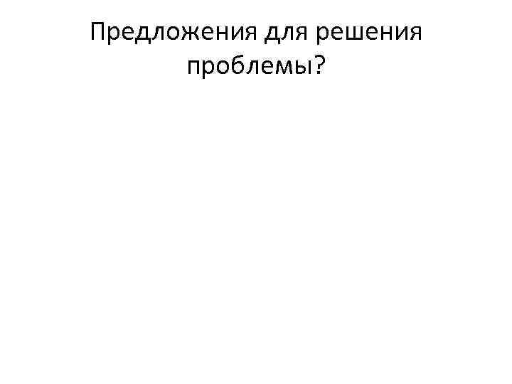 Предложения для решения проблемы? 