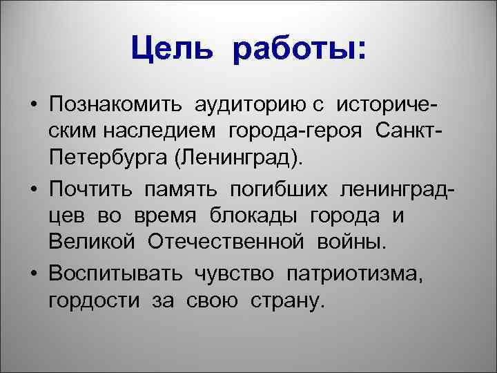 Цель работы: • Познакомить аудиторию с историческим наследием города-героя Санкт. Петербурга (Ленинград). • Почтить