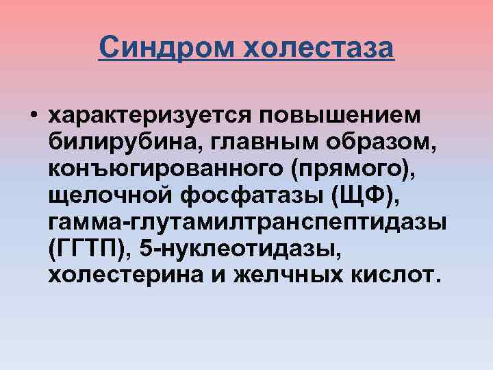Синдром холестаза • характеризуется повышением билирубина, главным образом, конъюгированного (прямого), щелочной фосфатазы (ЩФ), гамма-глутамилтранспептидазы