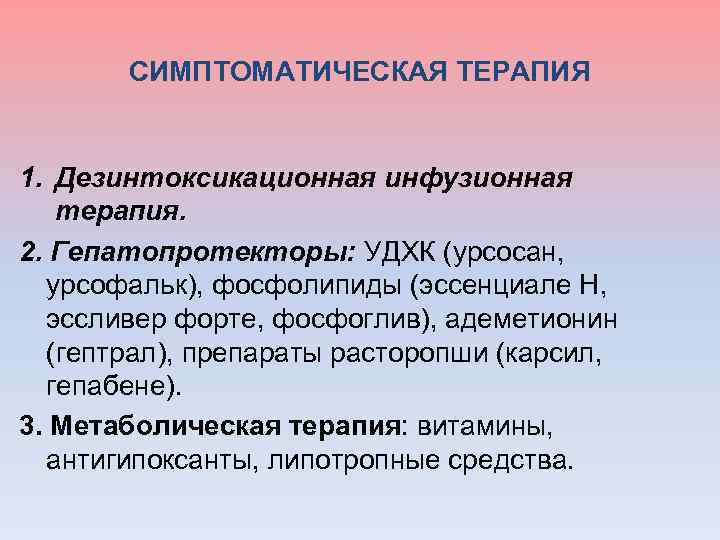 СИМПТОМАТИЧЕСКАЯ ТЕРАПИЯ 1. Дезинтоксикационная инфузионная терапия. 2. Гепатопротекторы: УДХК (урсосан, урсофальк), фосфолипиды (эссенциале Н,