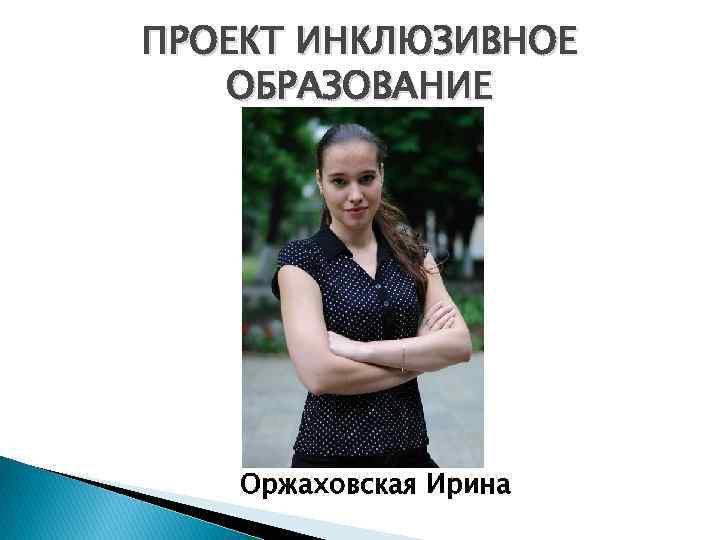 ПРОЕКТ ИНКЛЮЗИВНОЕ ОБРАЗОВАНИЕ Оржаховская Ирина 