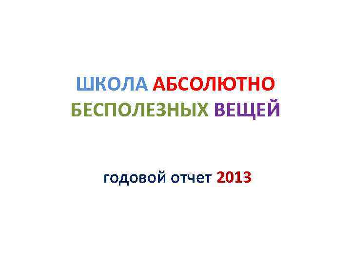 ШКОЛА АБСОЛЮТНО БЕСПОЛЕЗНЫХ ВЕЩЕЙ годовой отчет 2013 