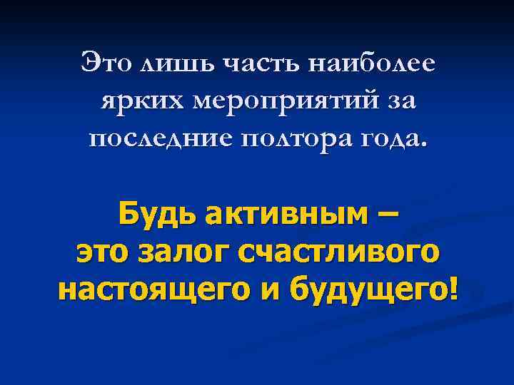 Это лишь часть наиболее ярких мероприятий за последние полтора года. Будь активным – это