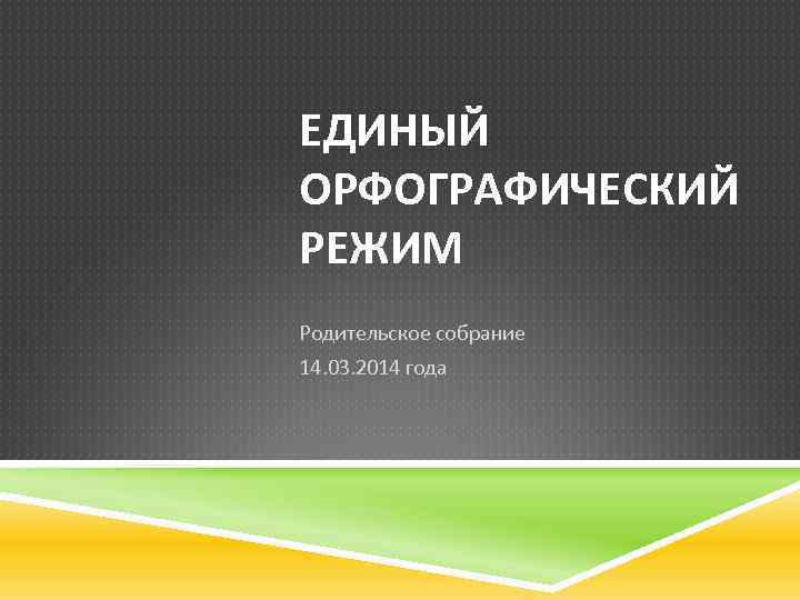 ЕДИНЫЙ ОРФОГРАФИЧЕСКИЙ РЕЖИМ Родительское собрание 14. 03. 2014 года 