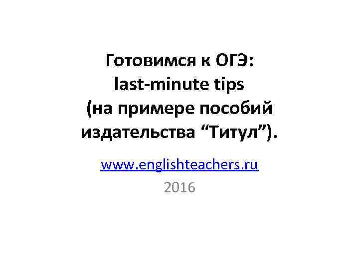Готовимся к ОГЭ: last-minute tips (на примере пособий издательства “Титул”). www. englishteachers. ru 2016