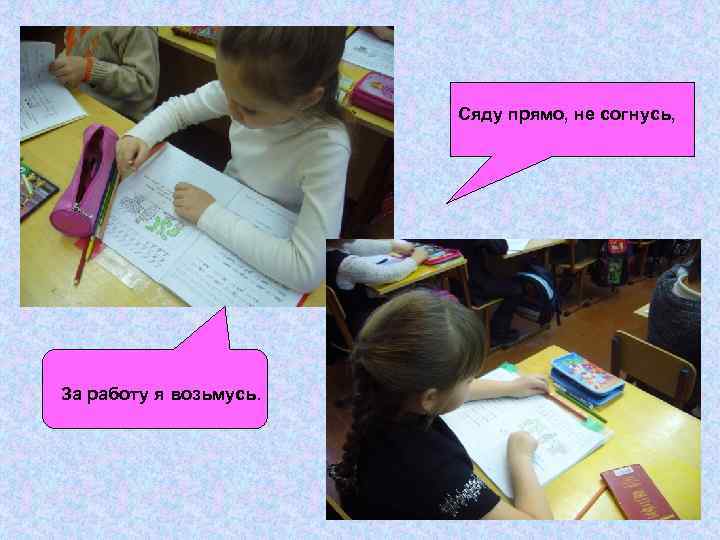 Сяду прямо, не согнусь, За работу я возьмусь. 