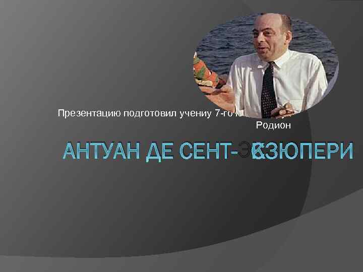 Презентацию подготовил учениу 7 -го класса Крук Родион АНТУАН ДЕ СЕНТ-ЭКЗЮПЕРИ 