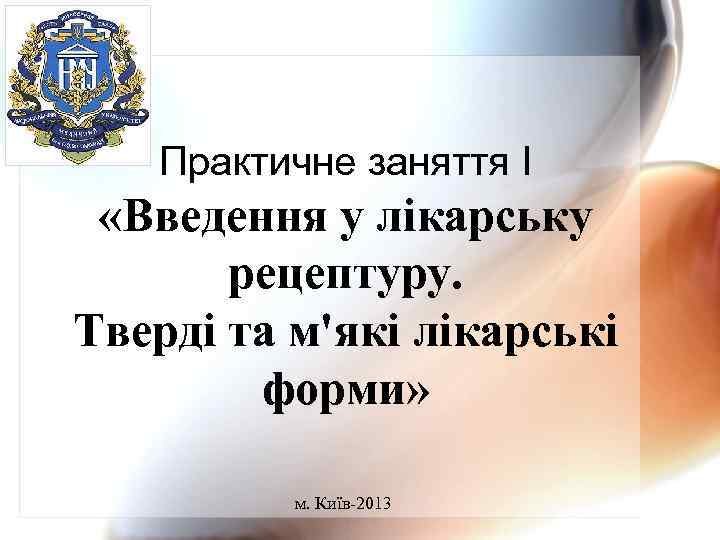 Практичне заняття І «Введення у лікарську рецептуру. Тверді та м'які лікарські форми» м. Київ-2013