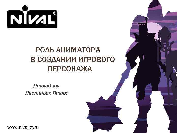 РОЛЬ АНИМАТОРА В СОЗДАНИИ ИГРОВОГО ПЕРСОНАЖА Докладчик Настанюк Павел www. nival. com 