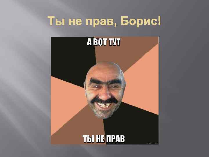 Ты не прав, Борис! 