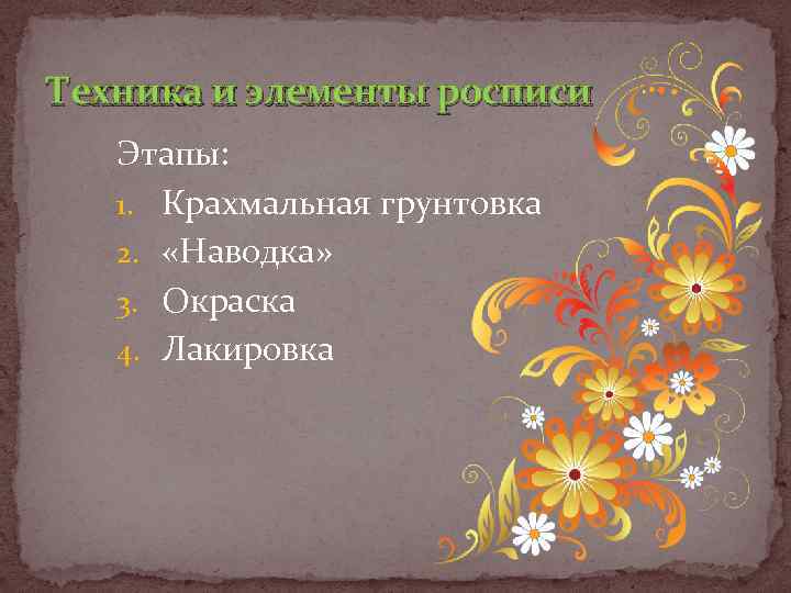 Техника и элементы росписи Этапы: 1. Крахмальная грунтовка 2. «Наводка» 3. Окраска 4. Лакировка