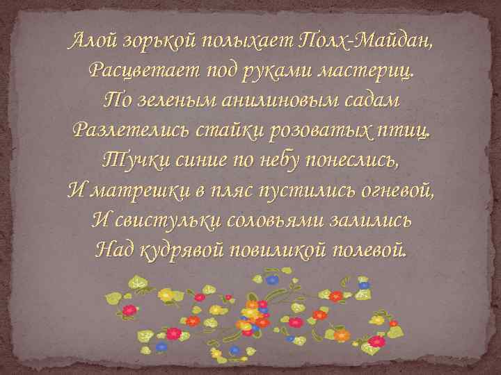 Алой зорькой полыхает Полх-Майдан, Расцветает под руками мастериц. По зеленым анилиновым садам Разлетелись стайки