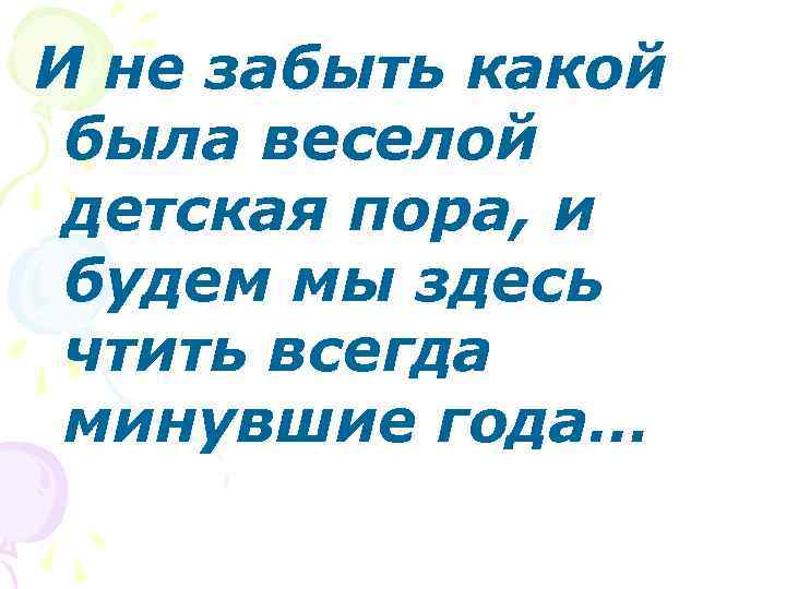 И не забыть какой была веселой детская пора, и будем мы здесь чтить всегда