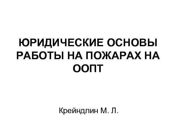 ЮРИДИЧЕСКИЕ ОСНОВЫ РАБОТЫ НА ПОЖАРАХ НА ООПТ Крейндлин М. Л. 