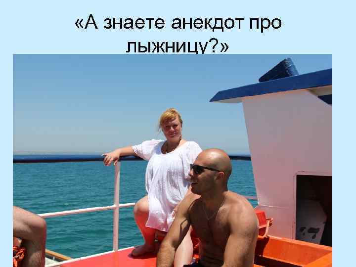  «А знаете анекдот про лыжницу? » 