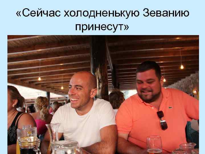  «Сейчас холодненькую Зеванию принесут» 