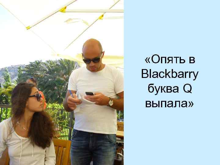  «Опять в Blackbarry буква Q выпала» 