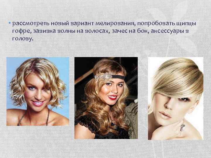  • рассмотреть новый вариант мелирования, попробовать щипцы гофре, завивка волны на волосах, зачес