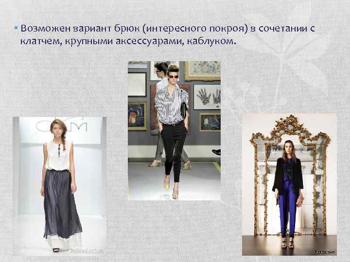  • Возможен вариант брюк (интересного покроя) в сочетании с клатчем, крупными аксессуарами, каблуком.