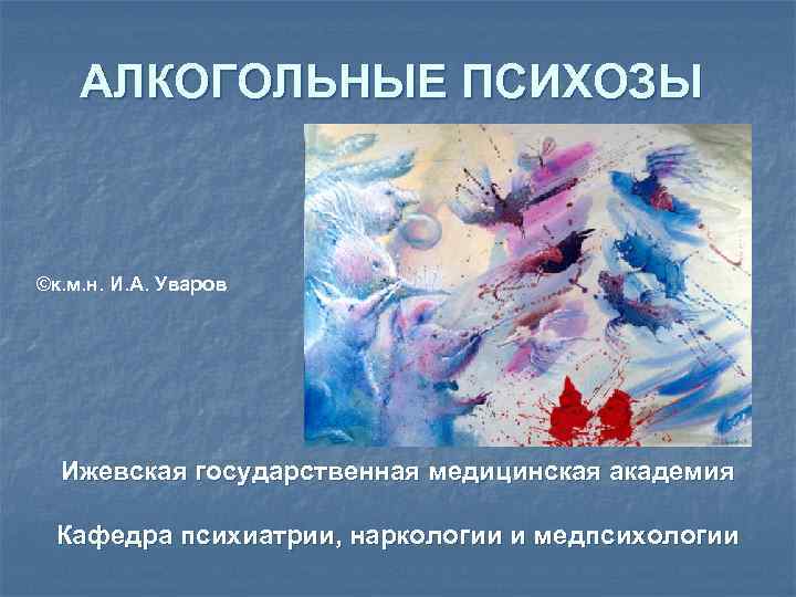 АЛКОГОЛЬНЫЕ ПСИХОЗЫ ©к. м. н. И. А. Уваров Ижевская государственная медицинская академия Кафедра психиатрии,