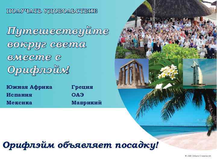 ПОЛУЧАТЬ УДОВОЛЬСТВИЕ Путешествуйте вокруг света вместе с Орифлэйм ! Южная Африка Греция Испания ОАЭ