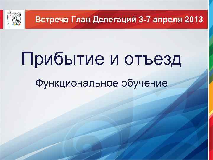 Встреча Глав Делегаций 3 -7 апреля 2013 Прибытие и отъезд Функциональное обучение 