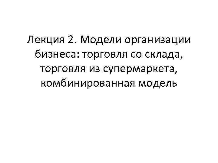 Лекция 2. Модели организации бизнеса: торговля со склада, торговля из супермаркета, комбинированная модель 