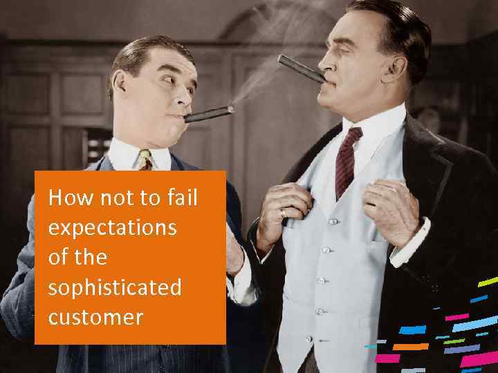 How not to fail expectations of the sophisticated customer 