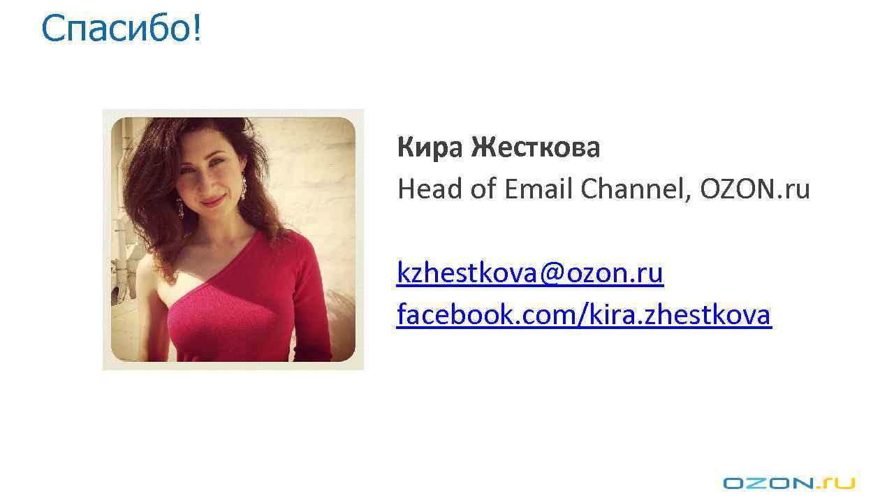 Спасибо! Кира Жесткова Head of Email Channel, OZON. ru kzhestkova@ozon. ru facebook. com/kira. zhestkova