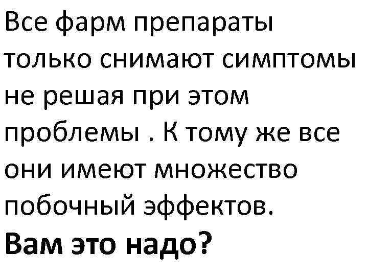 Все фарм препараты только снимают симптомы не решая при этом проблемы. К тому же