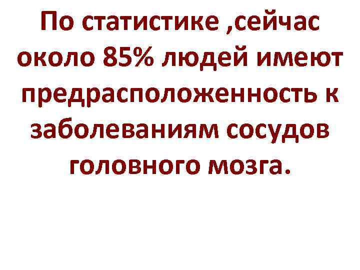 По статистике , сейчас около 85% людей имеют предрасположенность к заболеваниям сосудов головного мозга.