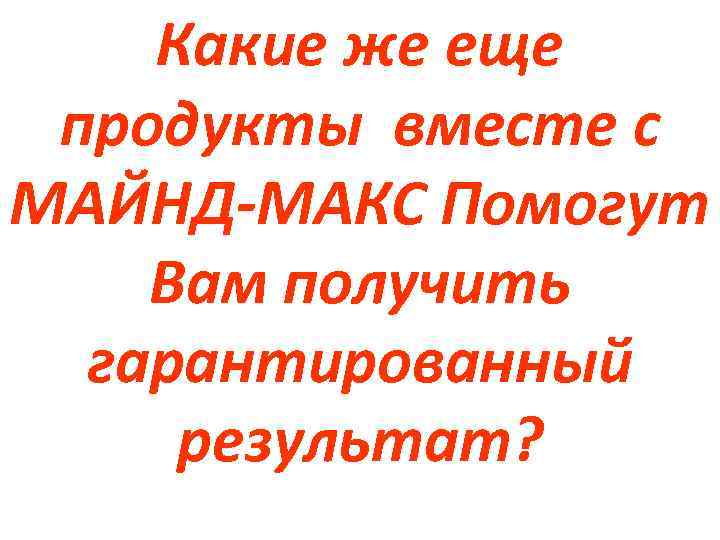 Какие же еще продукты вместе с МАЙНД-МАКС Помогут Вам получить гарантированный результат? 